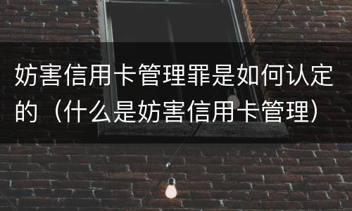 妨害信用卡管理罪是如何认定的（什么是妨害信用卡管理）