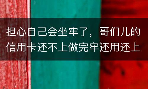 担心自己会坐牢了，哥们儿的信用卡还不上做完牢还用还上吗