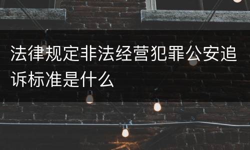 法律规定非法经营犯罪公安追诉标准是什么