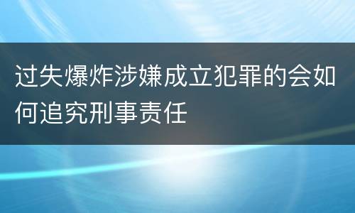 过失爆炸涉嫌成立犯罪的会如何追究刑事责任