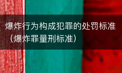 爆炸行为构成犯罪的处罚标准（爆炸罪量刑标准）