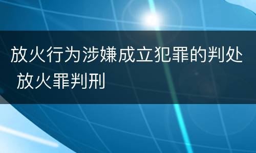 放火行为涉嫌成立犯罪的判处 放火罪判刑