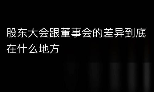 股东大会跟董事会的差异到底在什么地方