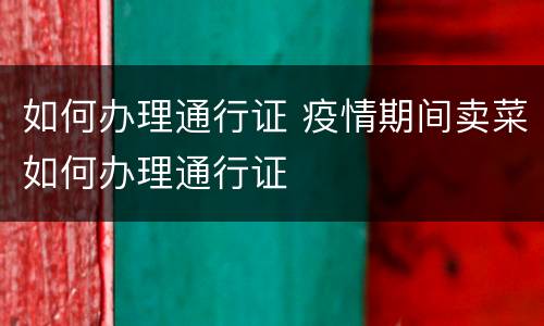 如何办理通行证 疫情期间卖菜如何办理通行证