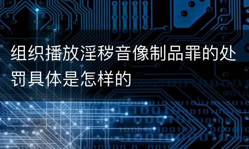 组织播放淫秽音像制品罪的处罚具体是怎样的