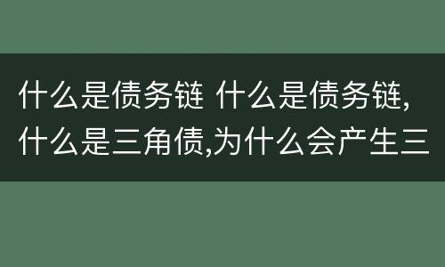 什么是债务链 什么是债务链,什么是三角债,为什么会产生三角债