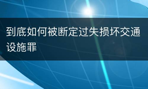 到底如何被断定过失损坏交通设施罪