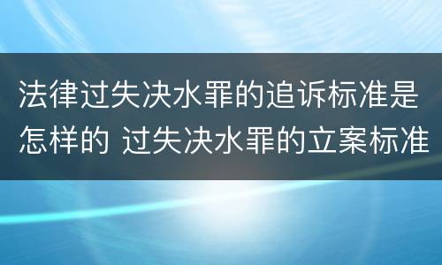 法律过失决水罪的追诉标准是怎样的 过失决水罪的立案标准