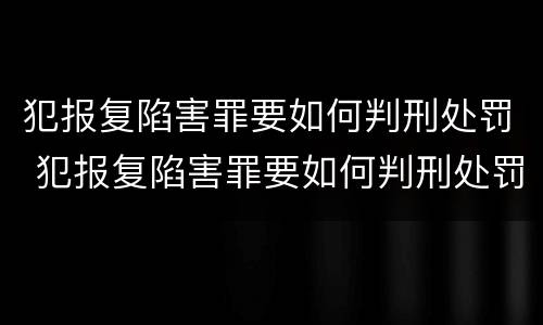 犯报复陷害罪要如何判刑处罚 犯报复陷害罪要如何判刑处罚呢