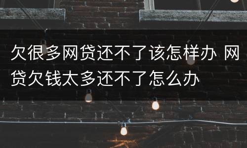 欠很多网贷还不了该怎样办 网贷欠钱太多还不了怎么办