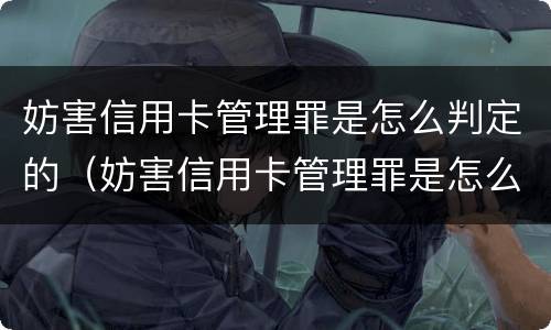 妨害信用卡管理罪是怎么判定的（妨害信用卡管理罪是怎么判定的呢）
