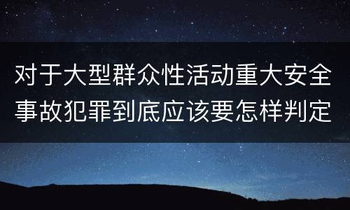 对于大型群众性活动重大安全事故犯罪到底应该要怎样判定