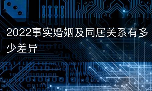 2022事实婚姻及同居关系有多少差异