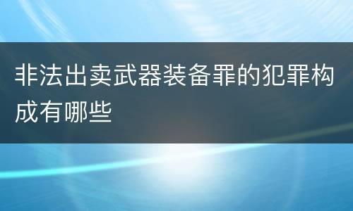 非法出卖武器装备罪的犯罪构成有哪些