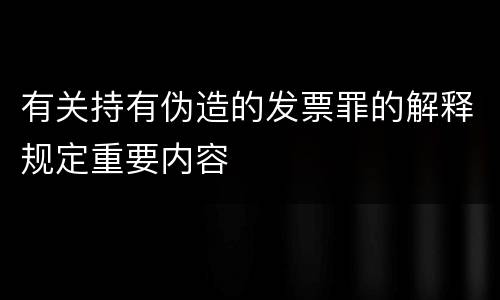 有关持有伪造的发票罪的解释规定重要内容