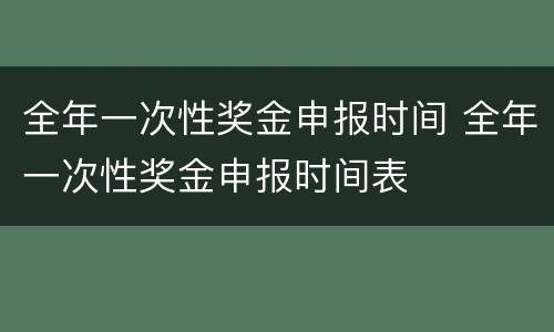 全年一次性奖金申报时间 全年一次性奖金申报时间表