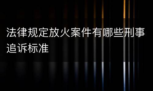 法律规定放火案件有哪些刑事追诉标准