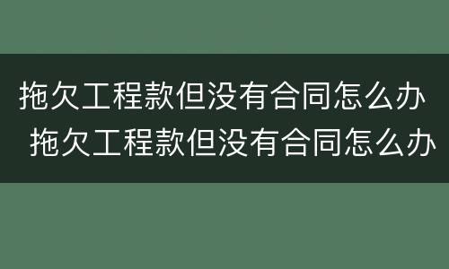 拖欠工程款但没有合同怎么办 拖欠工程款但没有合同怎么办呢