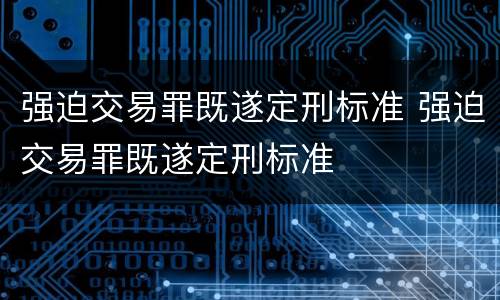 强迫交易罪既遂定刑标准 强迫交易罪既遂定刑标准