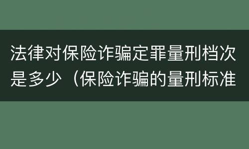 法律对保险诈骗定罪量刑档次是多少(保险诈骗的量刑标准) 法律对保险诈骗定罪量刑档次是多少(保险诈骗的量刑标准)