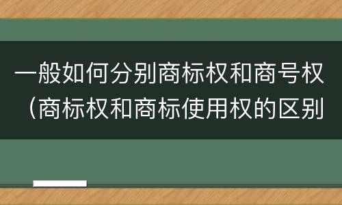 一般如何分别商标权和商号权（商标权和商标使用权的区别）