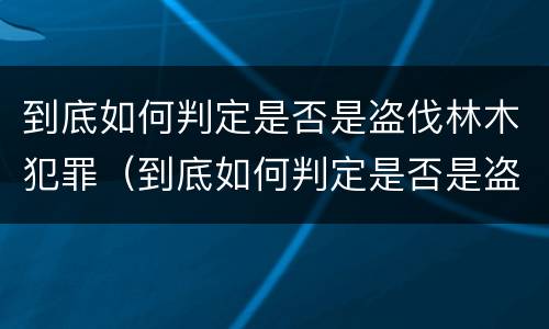 到底如何判定是否是盗伐林木犯罪(到底如何判定是否是盗伐林木犯罪嫌疑人) 到底如何判定是否是盗伐林木犯罪(到底如何判定是否是盗伐林木犯罪嫌疑人)