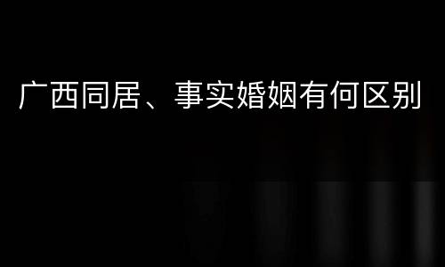 广西同居、事实婚姻有何区别