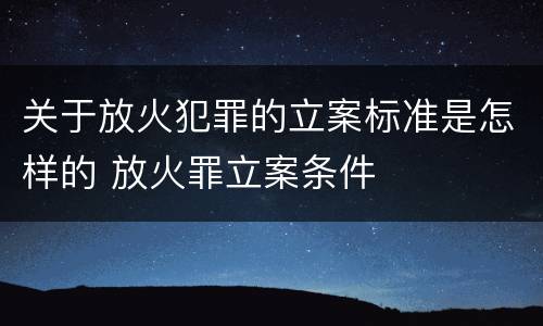 关于放火犯罪的立案标准是怎样的 放火罪立案条件