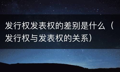 发行权发表权的差别是什么（发行权与发表权的关系）