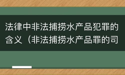 法律中非法捕捞水产品犯罪的含义（非法捕捞水产品罪的司法解释）