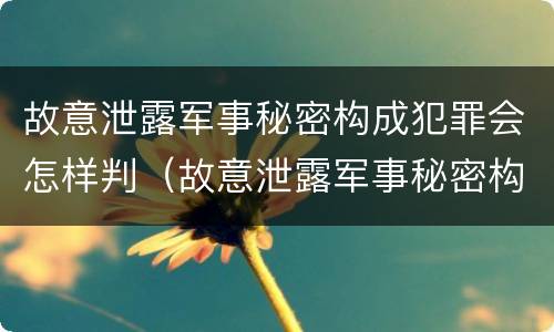故意泄露军事秘密构成犯罪会怎样判（故意泄露军事秘密构成犯罪会怎样判定）