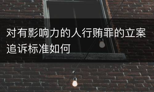 对有影响力的人行贿罪的立案追诉标准如何