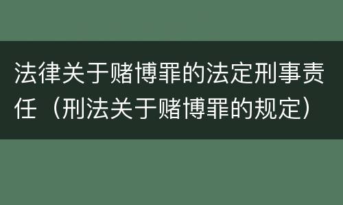 法律关于赌博罪的法定刑事责任（刑法关于赌博罪的规定）