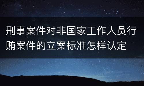 刑事案件对非国家工作人员行贿案件的立案标准怎样认定