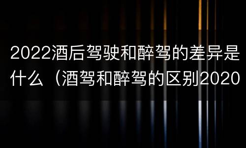 2022酒后驾驶和醉驾的差异是什么（酒驾和醉驾的区别2020年）