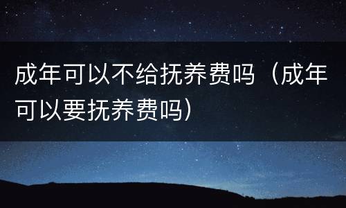 成年可以不给抚养费吗（成年可以要抚养费吗）