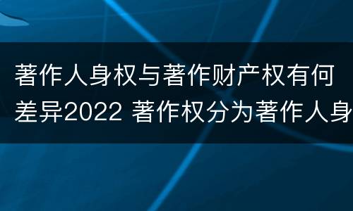 著作人身权与著作财产权有何差异2022 著作权分为著作人身权和著作财产权
