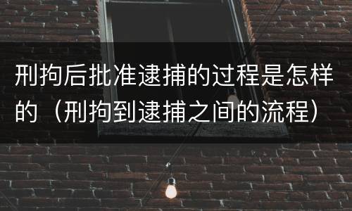 刑拘后批准逮捕的过程是怎样的（刑拘到逮捕之间的流程）