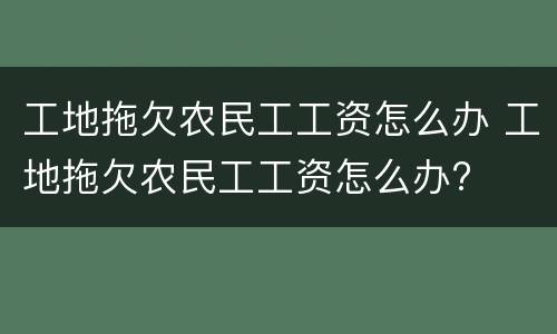 工地拖欠农民工工资怎么办 工地拖欠农民工工资怎么办?