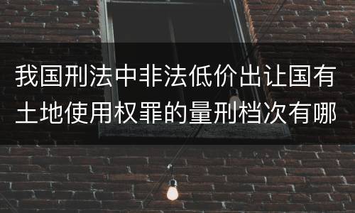 我国刑法中非法低价出让国有土地使用权罪的量刑档次有哪些