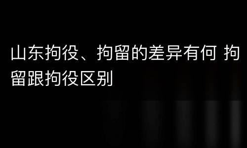 山东拘役、拘留的差异有何 拘留跟拘役区别