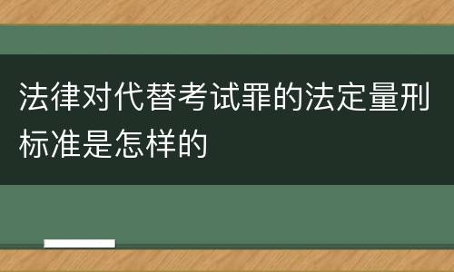 法律对代替考试罪的法定量刑标准是怎样的