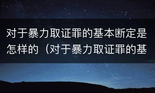 对于暴力取证罪的基本断定是怎样的（对于暴力取证罪的基本断定是怎样的处罚）