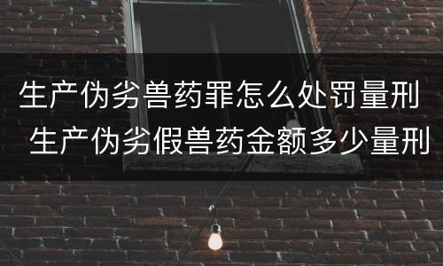 生产伪劣兽药罪怎么处罚量刑 生产伪劣假兽药金额多少量刑