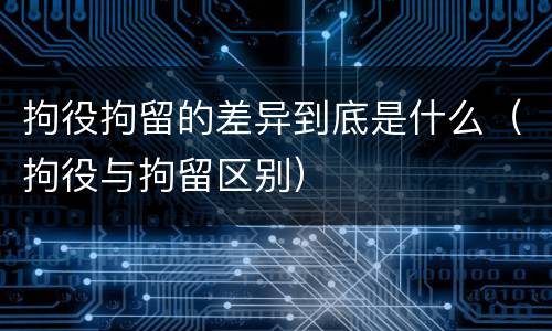 拘役拘留的差异到底是什么（拘役与拘留区别）