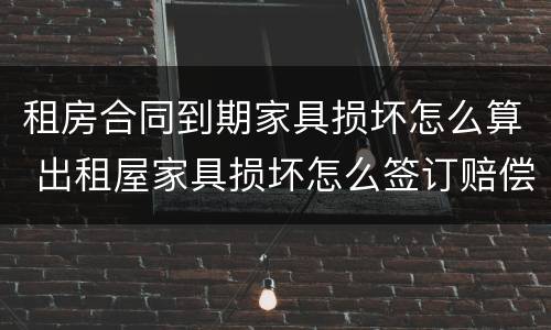 租房合同到期家具损坏怎么算 出租屋家具损坏怎么签订赔偿 协议