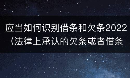 应当如何识别借条和欠条2022（法律上承认的欠条或者借条）