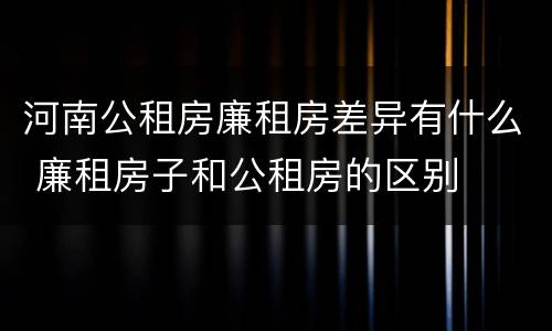 河南公租房廉租房差异有什么 廉租房子和公租房的区别