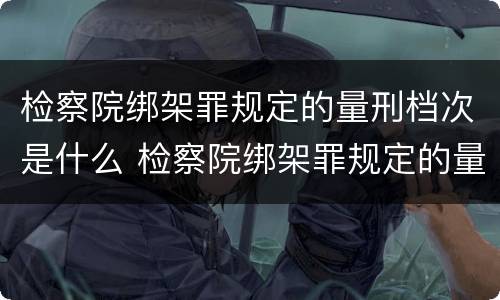 检察院绑架罪规定的量刑档次是什么 检察院绑架罪规定的量刑档次是什么标准