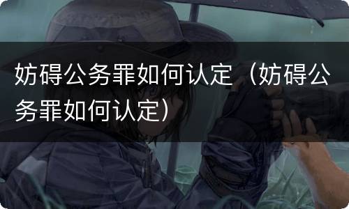 妨碍公务罪如何认定（妨碍公务罪如何认定）